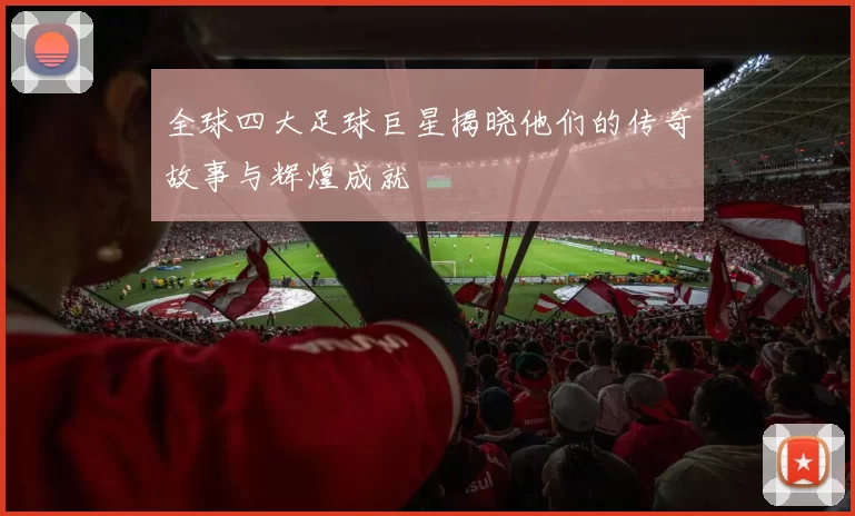 全球四大足球巨星揭晓他们的传奇故事与辉煌成就