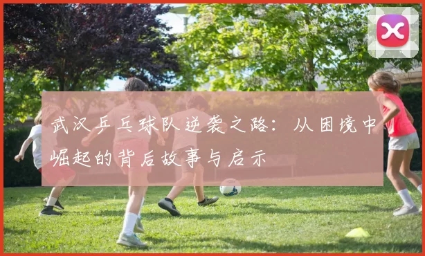 武汉乒乓球队逆袭之路：从困境中崛起的背后故事与启示