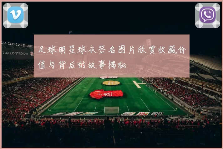 足球明星球衣签名图片欣赏收藏价值与背后的故事揭秘