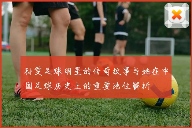 孙雯足球明星的传奇故事与她在中国足球历史上的重要地位解析