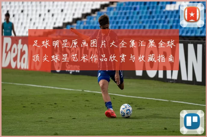 足球明星原画图片大全集汇聚全球顶尖球星艺术作品欣赏与收藏指南