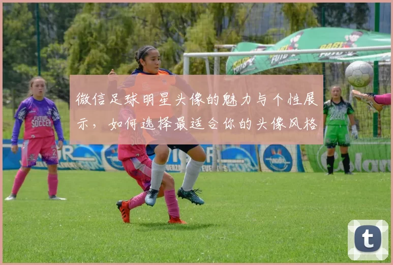 微信足球明星头像的魅力与个性展示，如何选择最适合你的头像风格