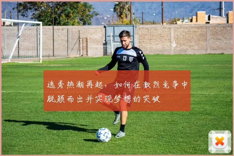 选秀热潮再起，如何在激烈竞争中脱颖而出并实现梦想的突破