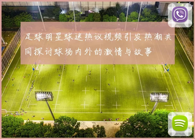足球明星球迷热议视频引发热潮共同探讨球场内外的激情与故事