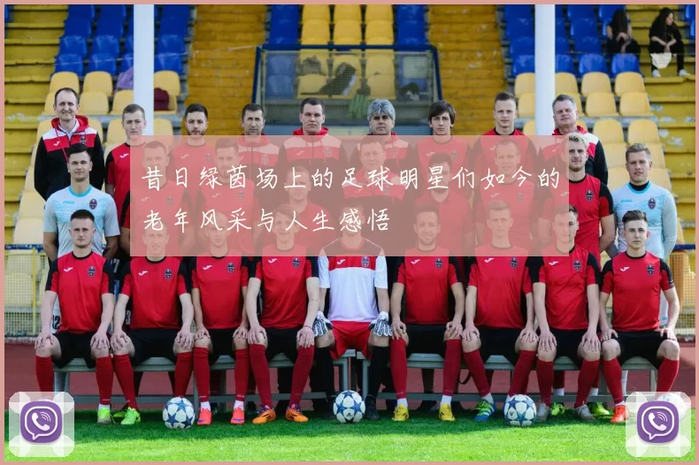 昔日绿茵场上的足球明星们如今的老年风采与人生感悟
