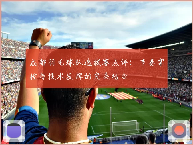 成都羽毛球队选拔赛点评：节奏掌控与技术发挥的完美结合
