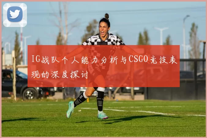 IG战队个人能力分析与CSGO竞技表现的深度探讨