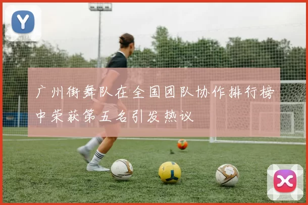 广州街舞队在全国团队协作排行榜中荣获第五名引发热议