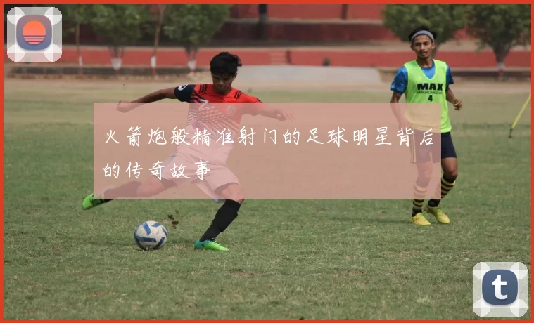 火箭炮般精准射门的足球明星背后的传奇故事