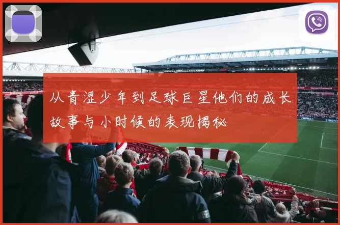 从青涩少年到足球巨星他们的成长故事与小时候的表现揭秘
