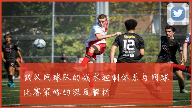 武汉网球队的战术控制体系与网球比赛策略的深度解析