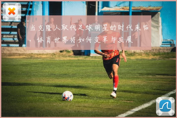 当克隆人取代足球明星的时代来临，体育世界将如何变革与发展