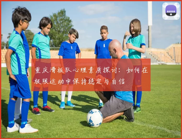 重庆滑板队心理素质探讨：如何在极限运动中保持稳定与自信
