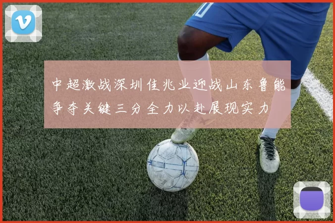 中超激战深圳佳兆业迎战山东鲁能争夺关键三分全力以赴展现实力
