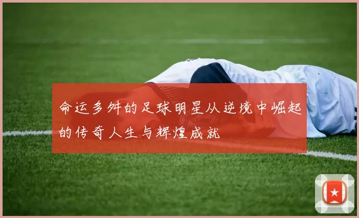 命运多舛的足球明星从逆境中崛起的传奇人生与辉煌成就