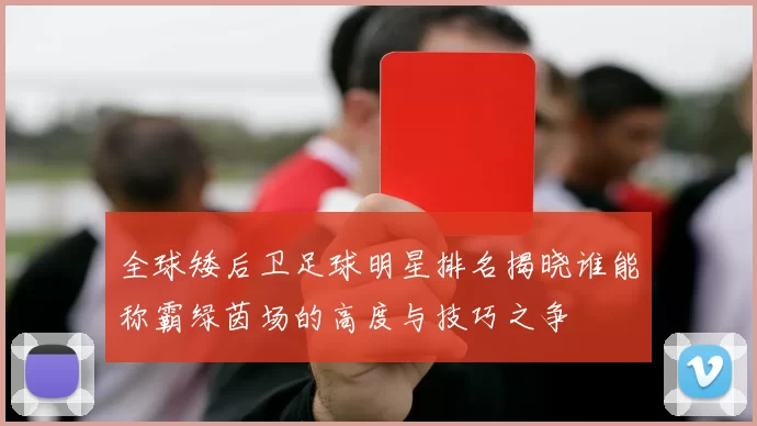 全球矮后卫足球明星排名揭晓谁能称霸绿茵场的高度与技巧之争