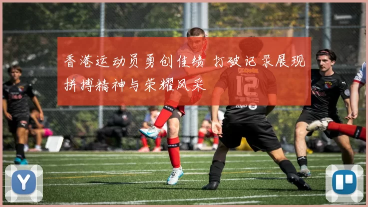 香港运动员勇创佳绩 打破记录展现拼搏精神与荣耀风采