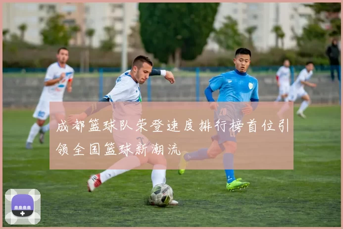 成都篮球队荣登速度排行榜首位引领全国篮球新潮流