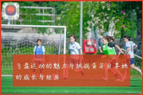 飞盘运动的魅力与挑战黄芳分享她的成长与经历