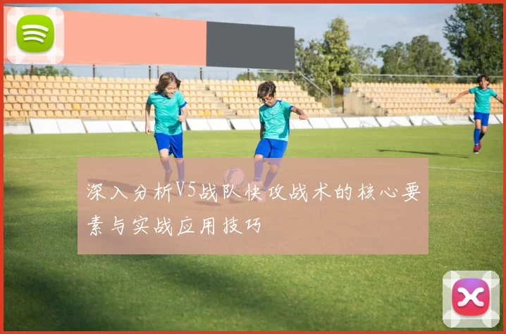 深入分析V5战队快攻战术的核心要素与实战应用技巧