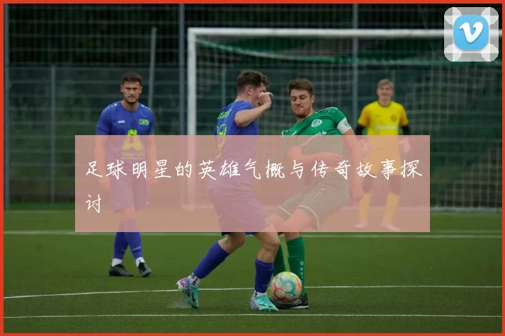 足球明星的英雄气概与传奇故事探讨