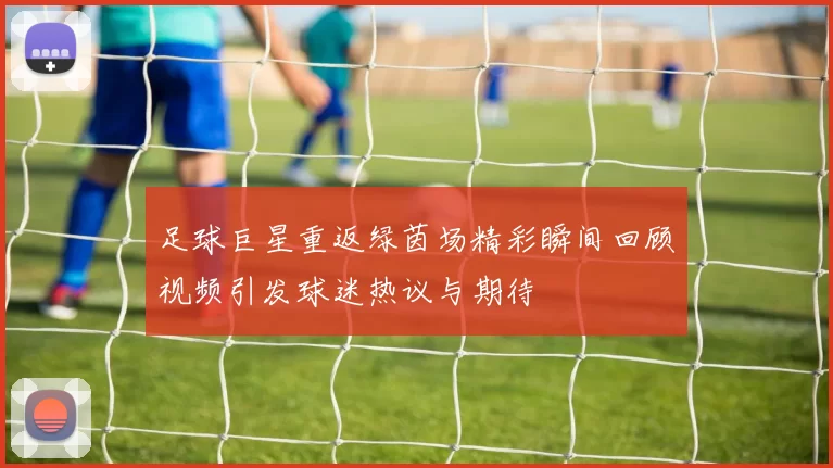 足球巨星重返绿茵场精彩瞬间回顾视频引发球迷热议与期待