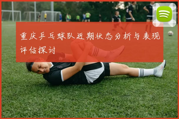 重庆乒乓球队近期状态分析与表现评估探讨