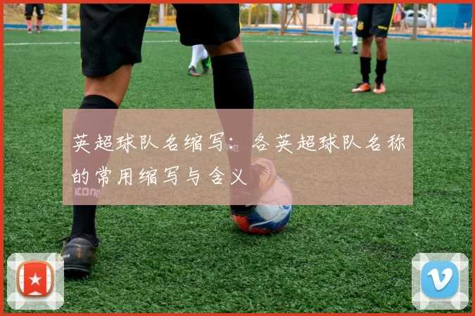 英超球队名缩写：各英超球队名称的常用缩写与含义