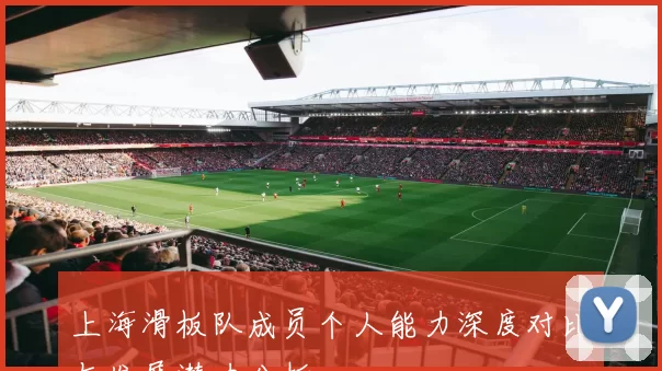 上海滑板队成员个人能力深度对比与发展潜力分析