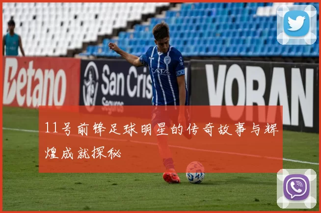 11号前锋足球明星的传奇故事与辉煌成就探秘