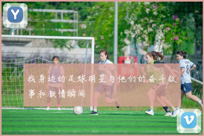 我身边的足球明星与他们的奋斗故事和激情瞬间