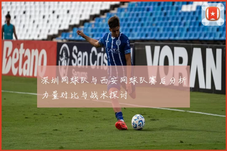 深圳网球队与西安网球队赛后分析力量对比与战术探讨
