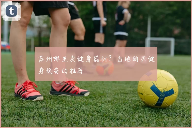 苏州哪里卖健身器材？当地购买健身设备的推荐