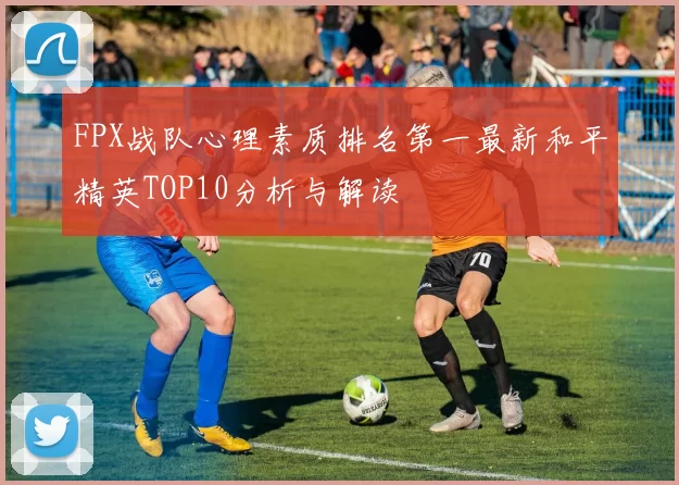 FPX战队心理素质排名第一最新和平精英TOP10分析与解读