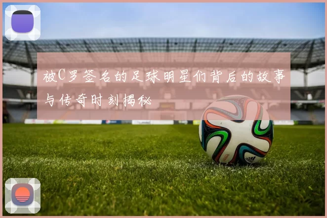 被C罗签名的足球明星们背后的故事与传奇时刻揭秘
