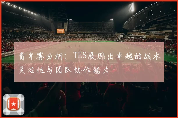 青年赛分析：TES展现出卓越的战术灵活性与团队协作能力