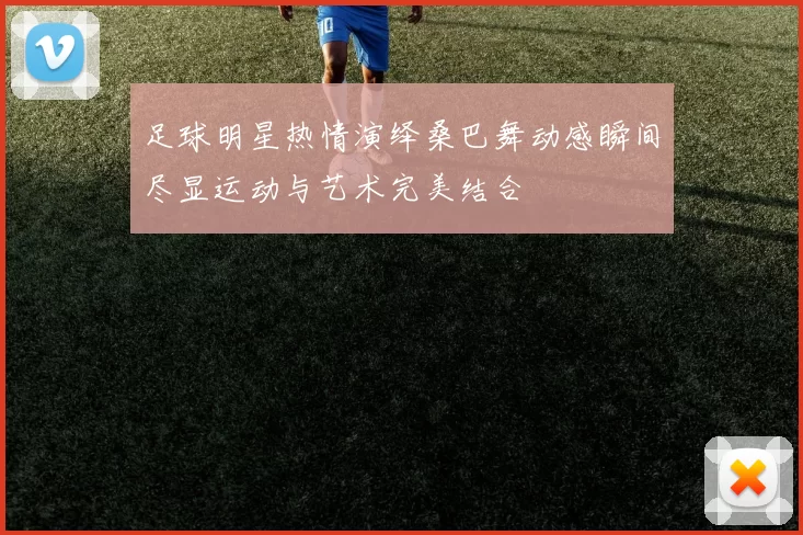 足球明星热情演绎桑巴舞动感瞬间尽显运动与艺术完美结合