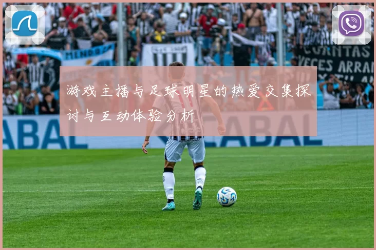 游戏主播与足球明星的热爱交集探讨与互动体验分析