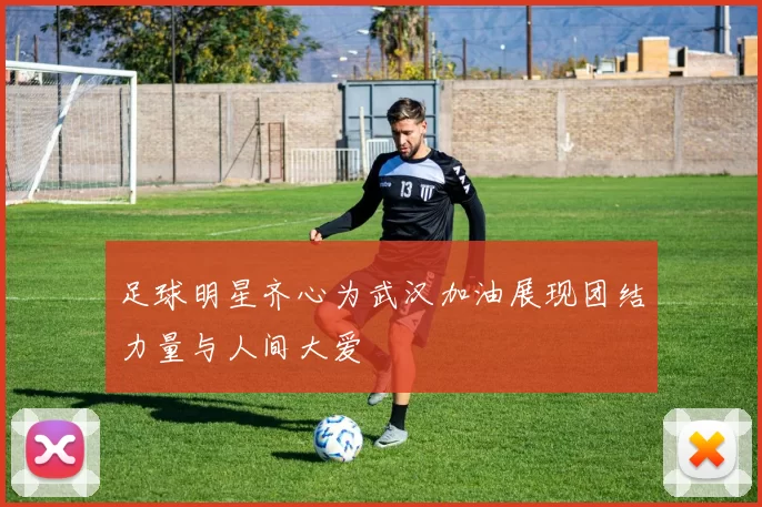 足球明星齐心为武汉加油展现团结力量与人间大爱