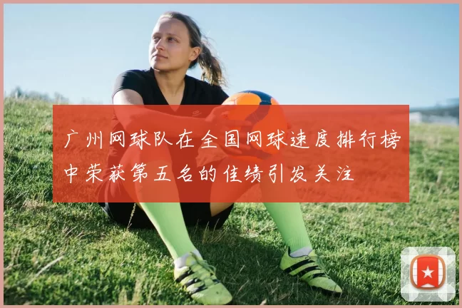 广州网球队在全国网球速度排行榜中荣获第五名的佳绩引发关注