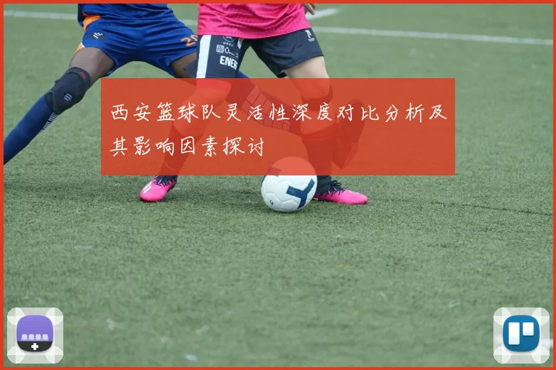 西安篮球队灵活性深度对比分析及其影响因素探讨