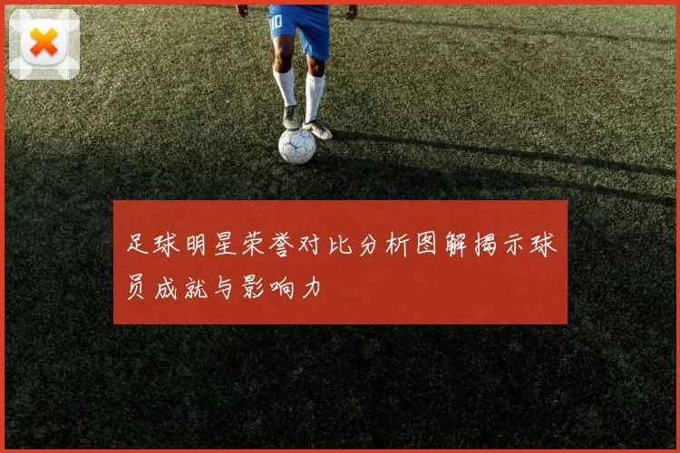 足球明星荣誉对比分析图解揭示球员成就与影响力
