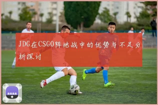 JDG在CSGO阵地战中的优势与不足分析探讨