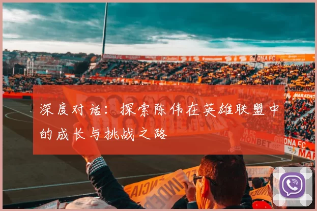 深度对话：探索陈伟在英雄联盟中的成长与挑战之路
