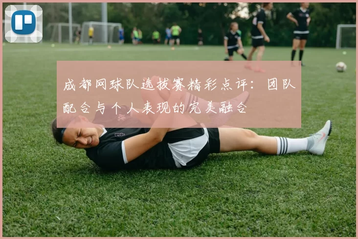成都网球队选拔赛精彩点评：团队配合与个人表现的完美融合