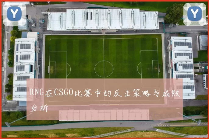 RNG在CSGO比赛中的反击策略与成败分析
