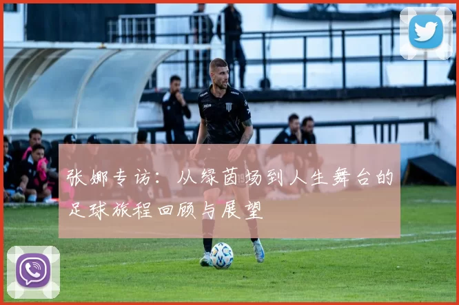 张娜专访：从绿茵场到人生舞台的足球旅程回顾与展望