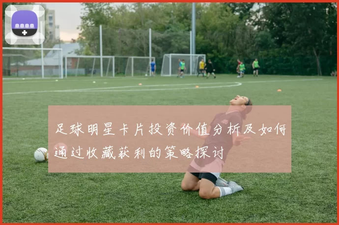 足球明星卡片投资价值分析及如何通过收藏获利的策略探讨