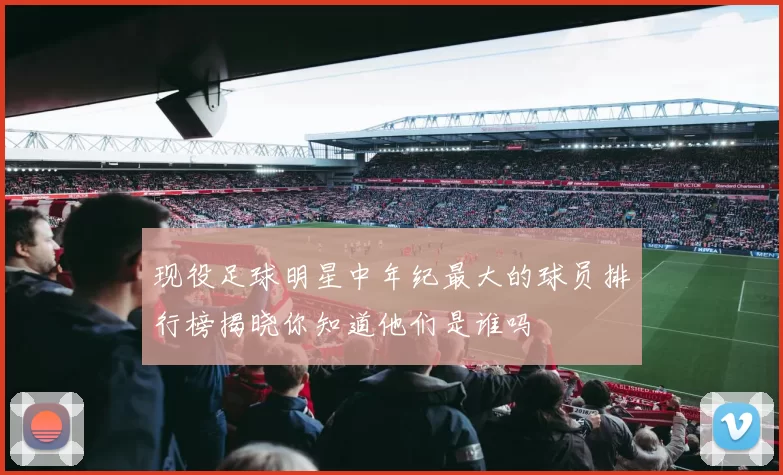现役足球明星中年纪最大的球员排行榜揭晓你知道他们是谁吗