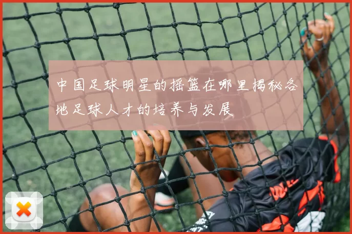 中国足球明星的摇篮在哪里揭秘各地足球人才的培养与发展